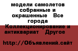 модели самолетов собранные и окрашенные - Все города Коллекционирование и антиквариат » Другое   